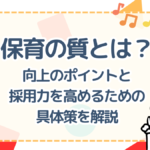 保育の質とは？向上のポイントと採用力を高めるための具体策を解説